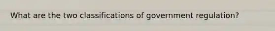 What are the two classifications of government regulation?