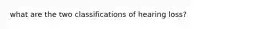what are the two classifications of hearing loss?