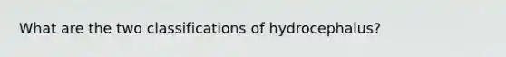 What are the two classifications of hydrocephalus?