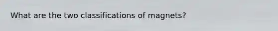 What are the two classifications of magnets?