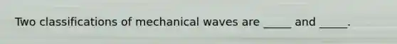 Two classifications of mechanical waves are _____ and _____.