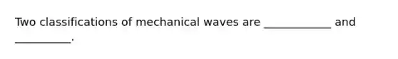 Two classifications of mechanical waves are ____________ and __________.