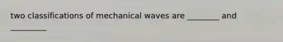 two classifications of mechanical waves are ________ and _________