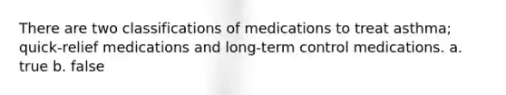 There are two classifications of medications to treat asthma; quick-relief medications and long-term control medications. a. true b. false