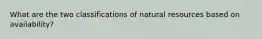 What are the two classifications of natural resources based on availability?