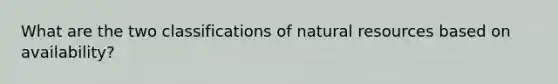 What are the two classifications of <a href='https://www.questionai.com/knowledge/k6l1d2KrZr-natural-resources' class='anchor-knowledge'>natural resources</a> based on availability?