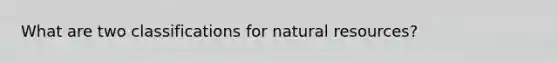 What are two classifications for natural resources?