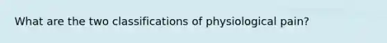 What are the two classifications of physiological pain?