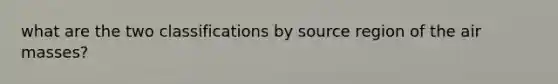 what are the two classifications by source region of the <a href='https://www.questionai.com/knowledge/kxxue2ni5z-air-masses' class='anchor-knowledge'>air masses</a>?