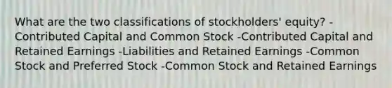 What are the two classifications of stockholders' equity? -Contributed Capital and Common Stock -Contributed Capital and Retained Earnings -Liabilities and Retained Earnings -Common Stock and Preferred Stock -Common Stock and Retained Earnings