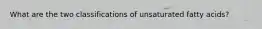 What are the two classifications of unsaturated fatty acids?