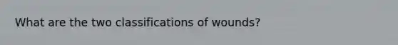 What are the two classifications of wounds?