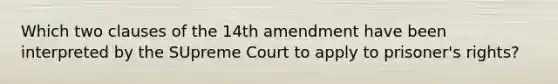 Which two clauses of the 14th amendment have been interpreted by the SUpreme Court to apply to prisoner's rights?