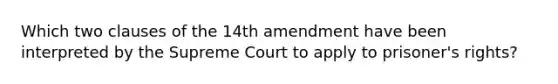 Which two clauses of the 14th amendment have been interpreted by the Supreme Court to apply to prisoner's rights?