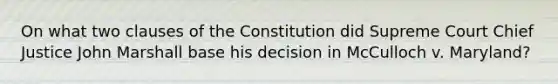 On what two clauses of the Constitution did Supreme Court Chief Justice John Marshall base his decision in McCulloch v. Maryland?