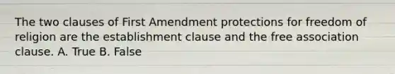 The two clauses of First Amendment protections for freedom of religion are the establishment clause and the free association clause. A. True B. False