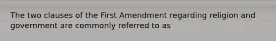 The two clauses of the First Amendment regarding religion and government are commonly referred to as