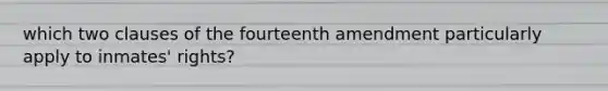 which two clauses of the fourteenth amendment particularly apply to inmates' rights?