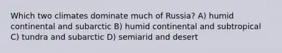 Which two climates dominate much of Russia? A) humid continental and subarctic B) humid continental and subtropical C) tundra and subarctic D) semiarid and desert