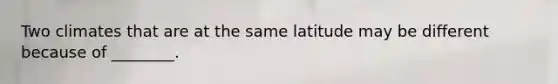 Two climates that are at the same latitude may be different because of ________.