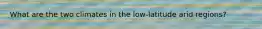What are the two climates in the low-latitude arid regions?