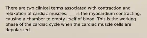 There are two clinical terms associated with contraction and relaxation of cardiac muscles. ___ is the myocardium contracting, causing a chamber to empty itself of blood. This is the working phase of the cardiac cycle when the cardiac muscle cells are depolarized.