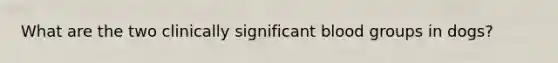 What are the two clinically significant <a href='https://www.questionai.com/knowledge/kYZPOX2Y3u-blood-groups' class='anchor-knowledge'>blood groups</a> in dogs?