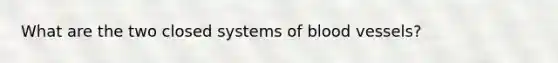 What are the two closed systems of blood vessels?