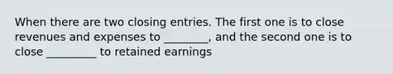 When there are two closing entries. The first one is to close revenues and expenses to ________, and the second one is to close _________ to retained earnings