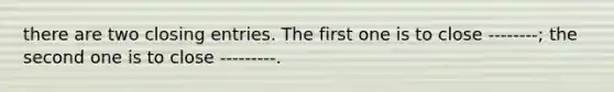 there are two closing entries. The first one is to close --------; the second one is to close ---------.