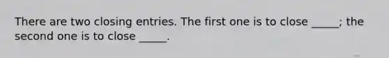 There are two closing entries. The first one is to close _____; the second one is to close _____.