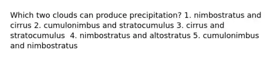 Which two clouds can produce precipitation? 1. ​nimbostratus and cirrus 2. ​cumulonimbus and stratocumulus 3. ​cirrus and stratocumulus ​ 4. nimbostratus and altostratus 5. ​cumulonimbus and nimbostratus