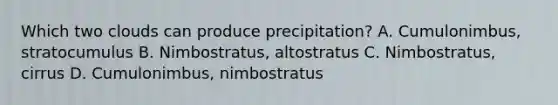 Which two clouds can produce precipitation? A. Cumulonimbus, stratocumulus B. Nimbostratus, altostratus C. Nimbostratus, cirrus D. Cumulonimbus, nimbostratus