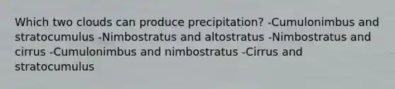 Which two clouds can produce precipitation? -Cumulonimbus and stratocumulus -Nimbostratus and altostratus -Nimbostratus and cirrus -Cumulonimbus and nimbostratus -Cirrus and stratocumulus