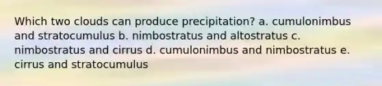 Which two clouds can produce precipitation? a. cumulonimbus and stratocumulus b. nimbostratus and altostratus c. nimbostratus and cirrus d. cumulonimbus and nimbostratus e. cirrus and stratocumulus