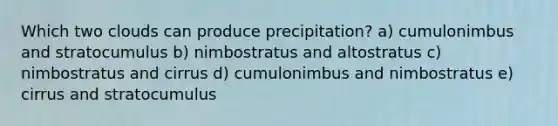 Which two clouds can produce precipitation? a) cumulonimbus and stratocumulus b) nimbostratus and altostratus c) nimbostratus and cirrus d) cumulonimbus and nimbostratus e) cirrus and stratocumulus