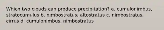 Which two clouds can produce precipitation? a. cumulonimbus, stratocumulus b. nimbostratus, altostratus c. nimbostratus, cirrus d. cumulonimbus, nimbostratus