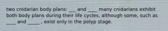 two cnidarian body plans: ___ and ____ many cnidarians exhibit both body plans during their life cycles, although some, such as ____ and _____ , exist only in the polyp stage.