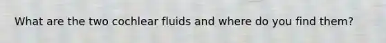 What are the two cochlear fluids and where do you find them?