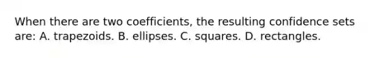 When there are two​ coefficients, the resulting confidence sets​ are: A. trapezoids. B. ellipses. C. squares. D. rectangles.