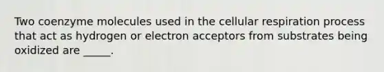 Two coenzyme molecules used in the cellular respiration process that act as hydrogen or electron acceptors from substrates being oxidized are _____.