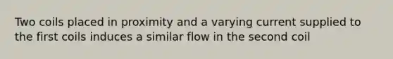 Two coils placed in proximity and a varying current supplied to the first coils induces a similar flow in the second coil