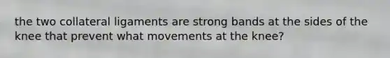 the two collateral ligaments are strong bands at the sides of the knee that prevent what movements at the knee?