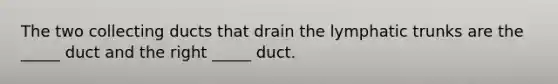 The two collecting ducts that drain the lymphatic trunks are the _____ duct and the right _____ duct.