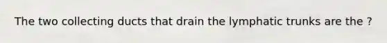 The two collecting ducts that drain the lymphatic trunks are the ?