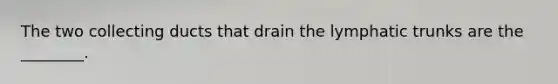 The two collecting ducts that drain the lymphatic trunks are the ________.