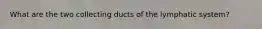 What are the two collecting ducts of the lymphatic system?