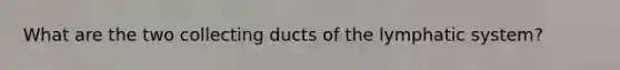 What are the two collecting ducts of the lymphatic system?