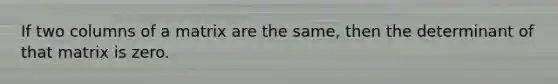 If two columns of a matrix are the same, then the determinant of that matrix is zero.