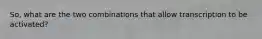 So, what are the two combinations that allow transcription to be activated?